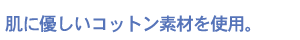 肌にやさしいコットン素材を使用