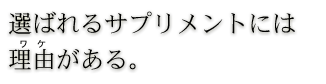 選ばれるサプリメントには理由（ワケ）がある。